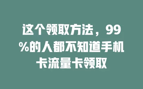 这个领取方法，99%的人都不知道手机卡流量卡领取