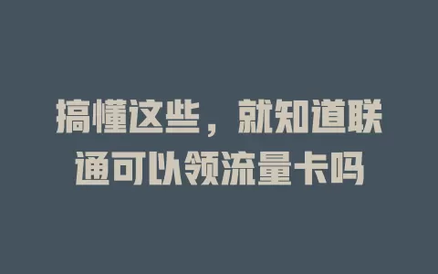 搞懂这些，就知道联通可以领流量卡吗