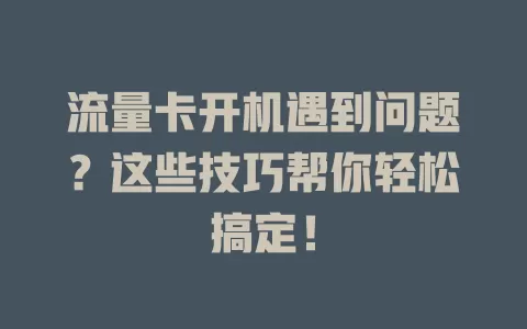 流量卡开机遇到问题？这些技巧帮你轻松搞定！
