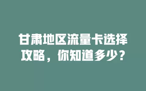 甘肃地区流量卡选择攻略，你知道多少？