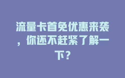 流量卡首免优惠来袭，你还不赶紧了解一下？