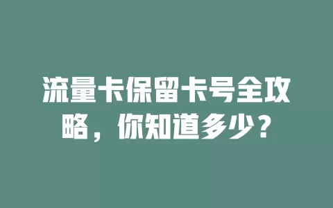 流量卡保留卡号全攻略，你知道多少？