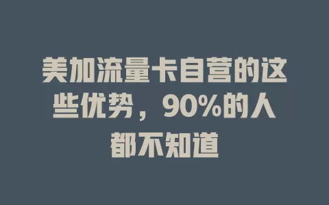 美加流量卡自营的这些优势，90%的人都不知道