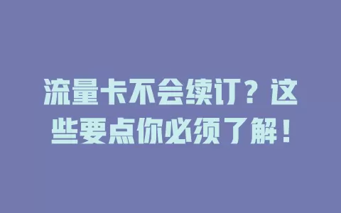 流量卡不会续订？这些要点你必须了解！