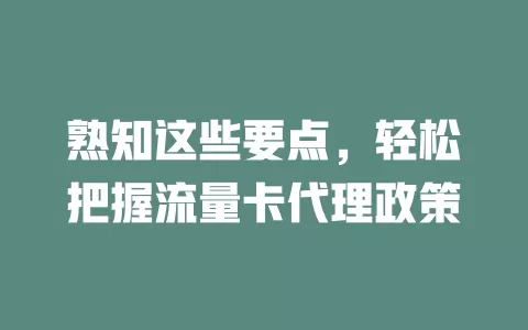 熟知这些要点，轻松把握流量卡代理政策