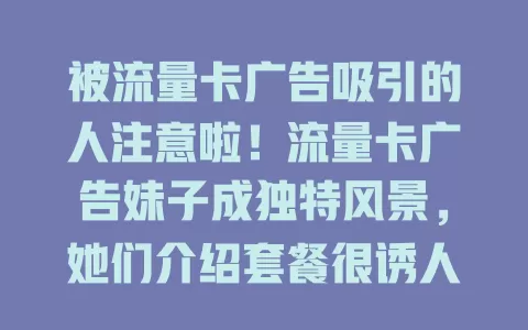被流量卡广告吸引的人注意啦！流量卡广告妹子成独特风景，她们介绍套餐很诱人，但选卡还得看质量，理性分析参数服务，实际体验才关键