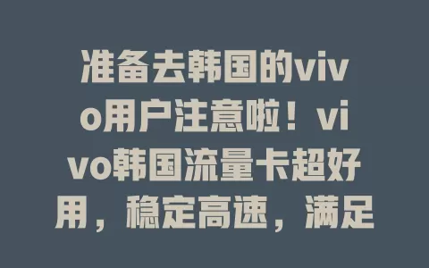 准备去韩国的vivo用户注意啦！vivo韩国流量卡超好用，稳定高速，满足多样需求，套餐丰富，助你在韩轻松开启精彩网络生活