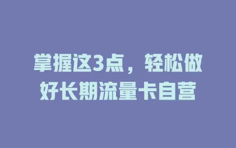 掌握这3点，轻松做好长期流量卡自营