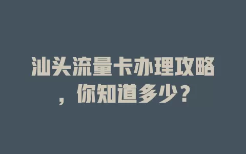 汕头流量卡办理攻略，你知道多少？