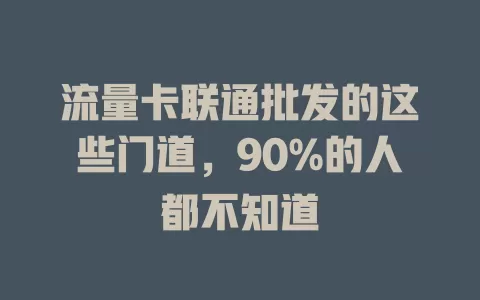 流量卡联通批发的这些门道，90%的人都不知道