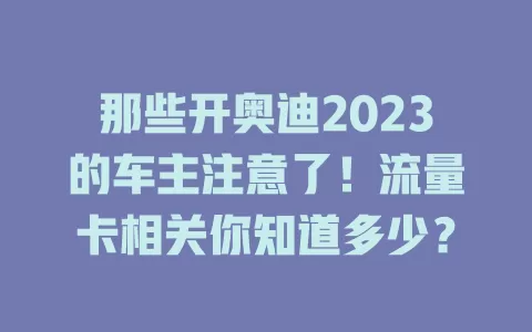 那些开奥迪2023的车主注意了！流量卡相关你知道多少？