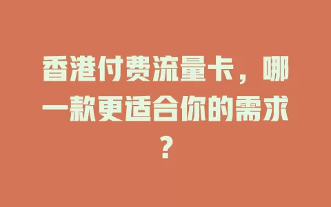 香港付费流量卡，哪一款更适合你的需求？