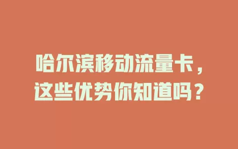 哈尔滨移动流量卡，这些优势你知道吗？