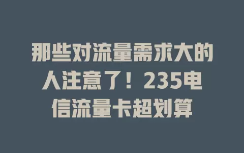 那些对流量需求大的人注意了！235电信流量卡超划算