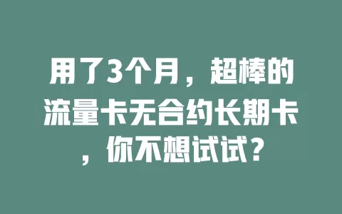 用了3个月，超棒的流量卡无合约长期卡，你不想试试？
