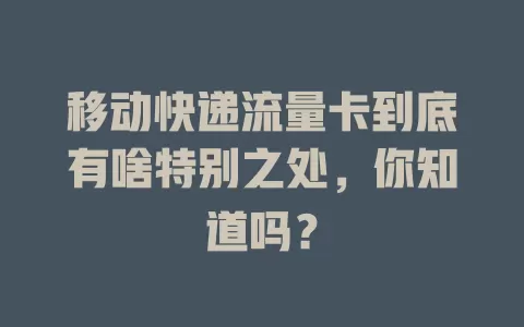 移动快递流量卡到底有啥特别之处，你知道吗？