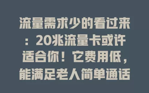 流量需求少的看过来：20兆流量卡或许适合你！它费用低，能满足老人简单通话、学生课余交流等需求，但常看视频等高耗流量活动慎用，选前得清楚自己流量习惯