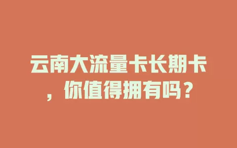 云南大流量卡长期卡，你值得拥有吗？