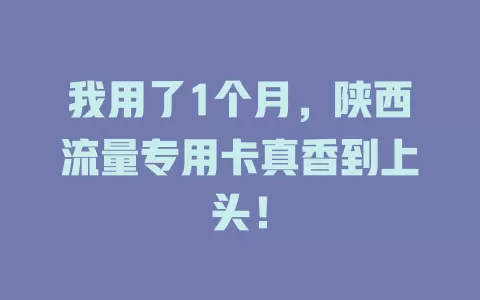 我用了1个月，陕西流量专用卡真香到上头！