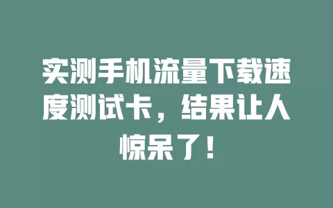 实测手机流量下载速度测试卡，结果让人惊呆了！