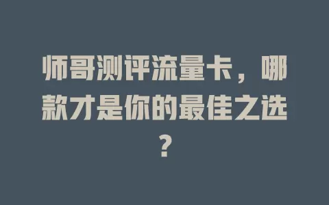 师哥测评流量卡，哪款才是你的最佳之选？