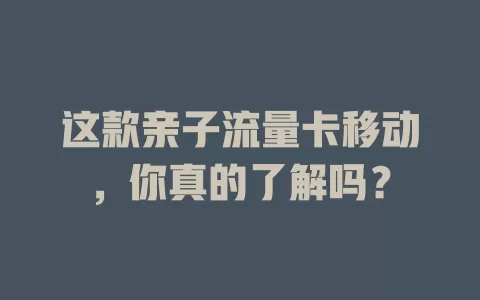 这款亲子流量卡移动，你真的了解吗？