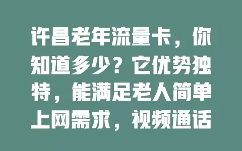 许昌老年流量卡，你知道多少？它优势独特，能满足老人简单上网需求，视频通话方便，费用实惠。许昌老人选卡要考虑流量和信号，老年流量卡许昌，开启便捷上网新生活