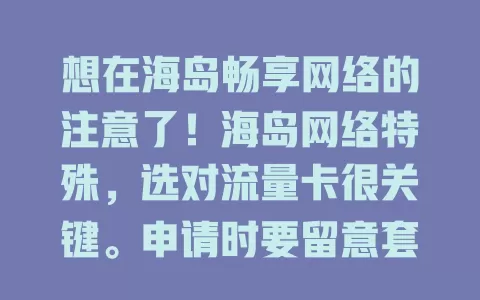 想在海岛畅享网络的注意了！海岛网络特殊，选对流量卡很关键。申请时要留意套餐、费用、有效期等，优质流量卡能让你在海岛轻松娱乐、工作，快做好规划选卡开启精彩网络之旅
