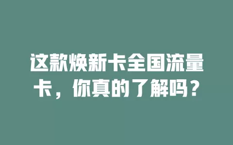 这款焕新卡全国流量卡，你真的了解吗？