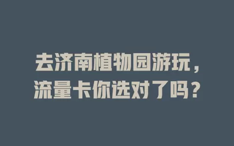 去济南植物园游玩，流量卡你选对了吗？
