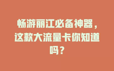 畅游丽江必备神器，这款大流量卡你知道吗？