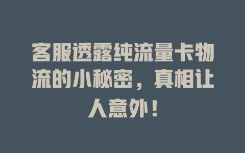 客服透露纯流量卡物流的小秘密，真相让人意外！