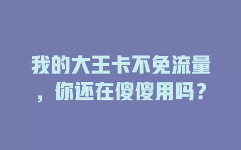 我的大王卡不免流量,你还在傻傻用吗?