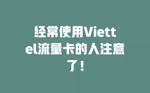 经常使用Viettel流量卡的人注意了！