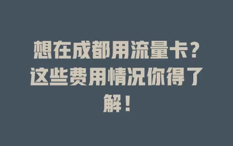想在成都用流量卡？这些费用情况你得了解！