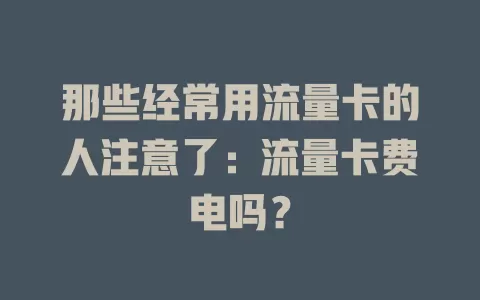 那些经常用流量卡的人注意了：流量卡费电吗？