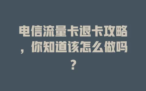 电信流量卡退卡攻略，你知道该怎么做吗？