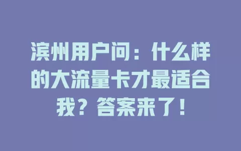 滨州用户问：什么样的大流量卡才最适合我？答案来了！