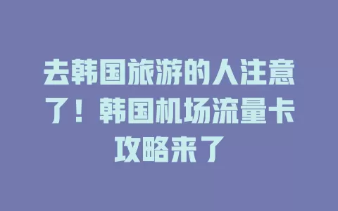 去韩国旅游的人注意了！韩国机场流量卡攻略来了