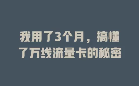 我用了3个月，搞懂了万线流量卡的秘密