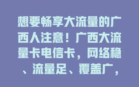 想要畅享大流量的广西人注意！广西大流量卡电信卡，网络稳、流量足、覆盖广，套餐灵活，助你网络生活更畅快