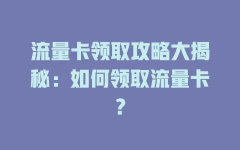 流量卡领取攻略大揭秘：如何领取流量卡？