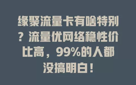 缘聚流量卡有啥特别？流量优网络稳性价比高，99%的人都没搞明白！
