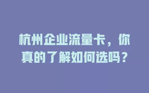 杭州企业流量卡，你真的了解如何选吗？