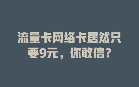 流量卡网络卡居然只要9元，你敢信？