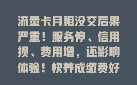 流量卡月租没交后果严重！服务停、信用损、费用增，还影响体验！快养成缴费好习惯，按时充值保网络顺畅