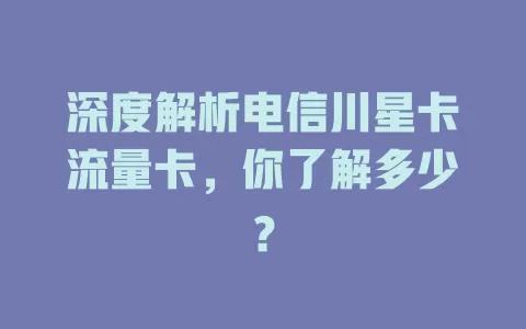 深度解析电信川星卡流量卡，你了解多少？