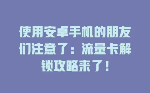 使用安卓手机的朋友们注意了:流量卡解锁攻略来了!