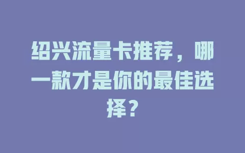 绍兴流量卡推荐，哪一款才是你的最佳选择？