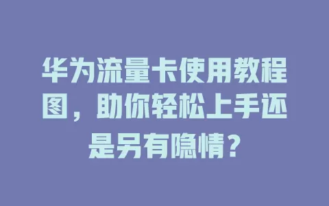 华为流量卡使用教程图，助你轻松上手还是另有隐情？